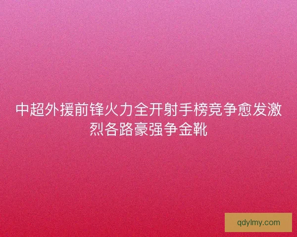 中超外援前锋火力全开射手榜竞争愈发激烈各路豪强争金靴