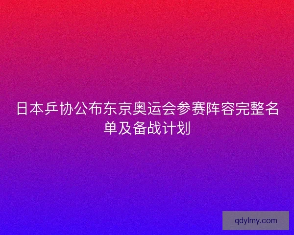 日本乒协公布东京奥运会参赛阵容完整名单及备战计划