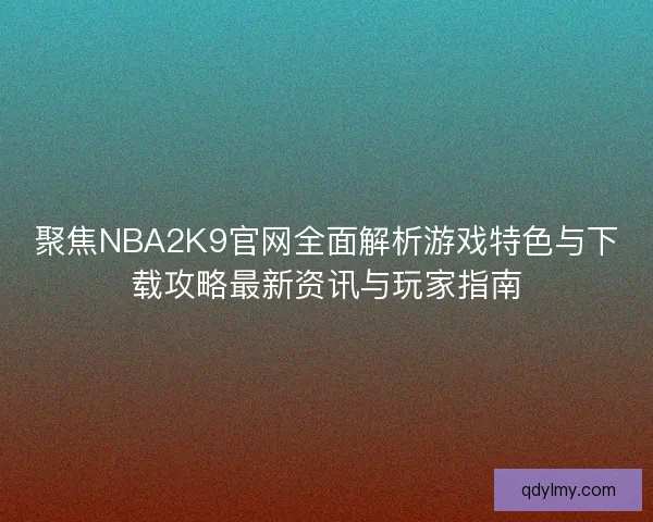 聚焦NBA2K9官网全面解析游戏特色与下载攻略最新资讯与玩家指南