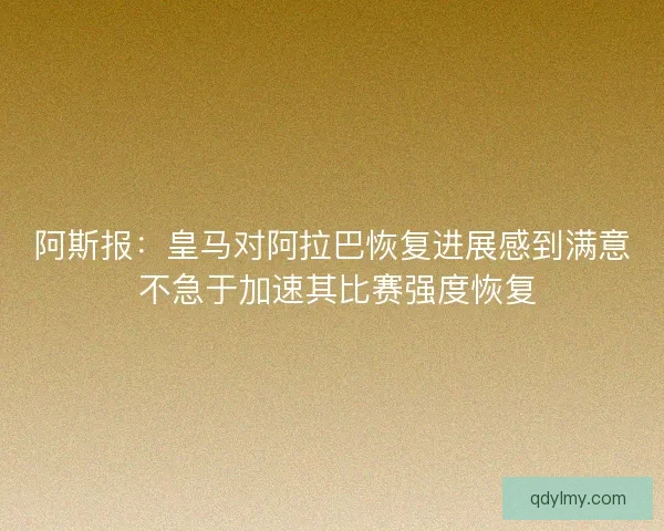 阿斯报：皇马对阿拉巴恢复进展感到满意 不急于加速其比赛强度恢复