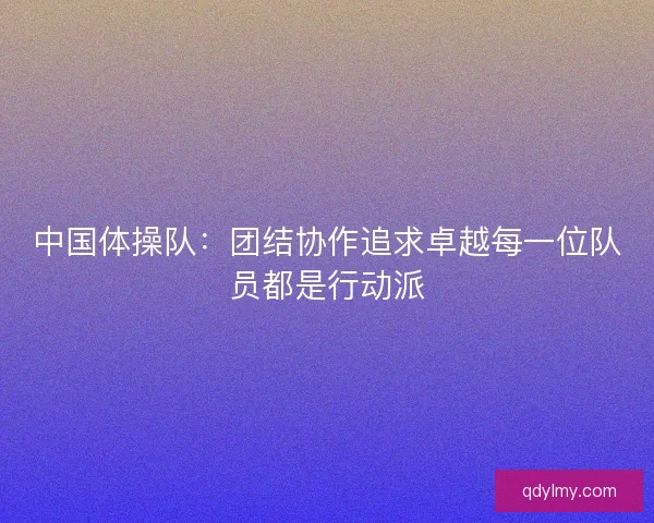 中国体操队：团结协作追求卓越每一位队员都是行动派