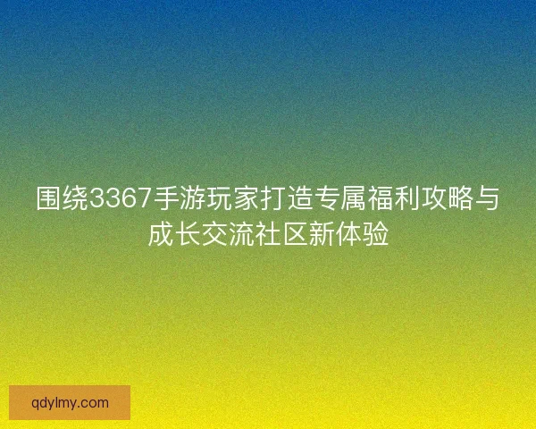围绕3367手游玩家打造专属福利攻略与成长交流社区新体验